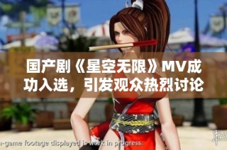 国产剧《星空无限》MV成功入选，引发观众热烈讨论与期待