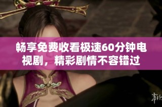畅享免费收看极速60分钟电视剧，精彩剧情不容错过