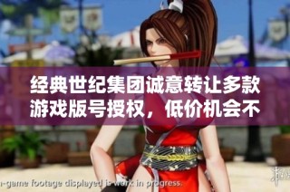 经典世纪集团诚意转让多款游戏版号授权，低价机会不容错过！