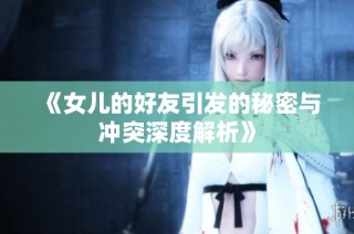 《女儿的好友引发的秘密与冲突深度解析》
