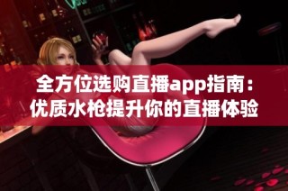 全方位选购直播app指南：优质水枪提升你的直播体验