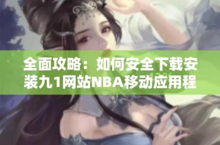 全面攻略：如何安全下载安装九1网站NBA移动应用程序