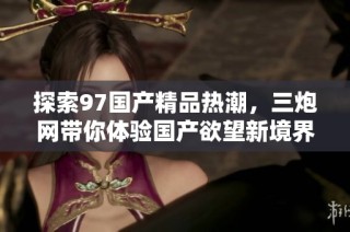 探索97国产精品热潮，三炮网带你体验国产欲望新境界