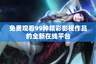 免费观看99种精彩影视作品的全新在线平台