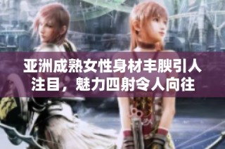 亚洲成熟女性身材丰腴引人注目，魅力四射令人向往
