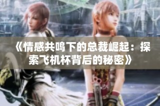 《情感共鸣下的总裁崛起：探索飞机杯背后的秘密》