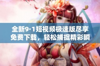 全新9·1短视频极速版尽享免费下载，轻松捕捉精彩瞬间
