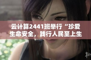 云计算2441班举行“珍爱生命安全，践行人民至上生命至上的理念”活动