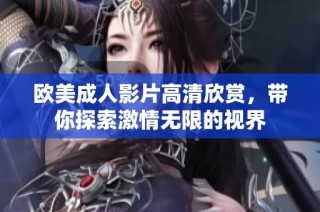 欧美成人影片高清欣赏，带你探索激情无限的视界