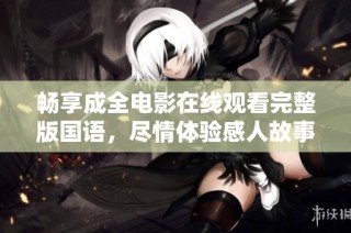 畅享成全电影在线观看完整版国语，尽情体验感人故事