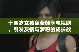 十四岁女孩免费畅享电视剧，引发友情与梦想的成长故事
