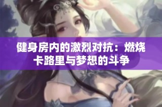 健身房内的激烈对抗：燃烧卡路里与梦想的斗争