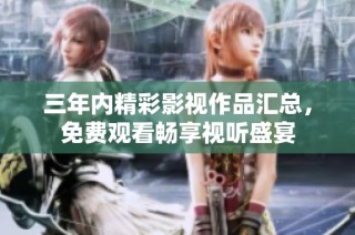 三年内精彩影视作品汇总，免费观看畅享视听盛宴