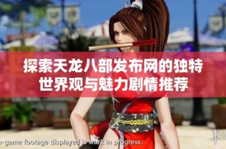 探索天龙八部发布网的独特世界观与魅力剧情推荐