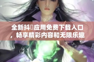 全新抖抈应用免费下载入口，畅享精彩内容和无限乐趣