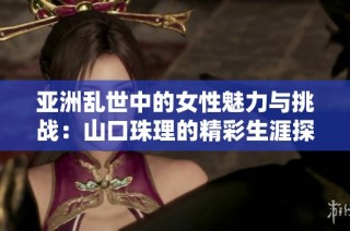 亚洲乱世中的女性魅力与挑战：山口珠理的精彩生涯探究