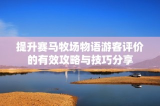 提升赛马牧场物语游客评价的有效攻略与技巧分享
