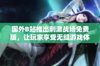 国外B站推出刺激战场免费版，让玩家享受无缝游戏体验