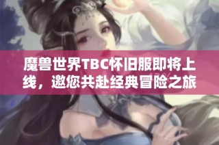 魔兽世界TBC怀旧服即将上线，邀您共赴经典冒险之旅
