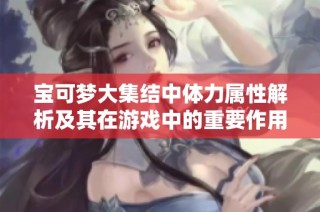 宝可梦大集结中体力属性解析及其在游戏中的重要作用分析