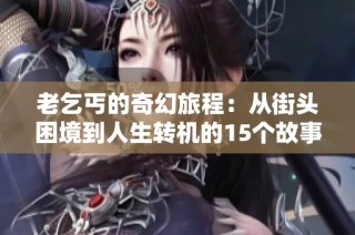 老乞丐的奇幻旅程：从街头困境到人生转机的15个故事