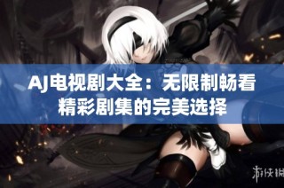 AJ电视剧大全：无限制畅看精彩剧集的完美选择