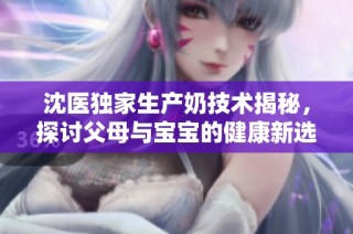 沈医独家生产奶技术揭秘，探讨父母与宝宝的健康新选择