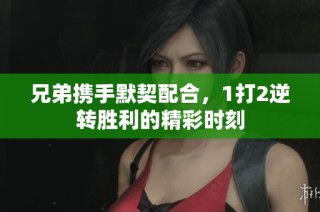 兄弟携手默契配合，1打2逆转胜利的精彩时刻