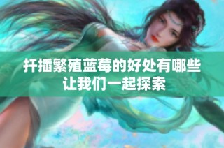 扦插繁殖蓝莓的好处有哪些 让我们一起探索