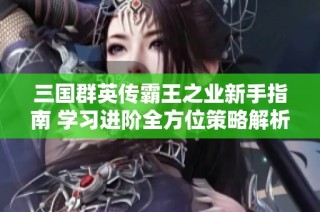 三国群英传霸王之业新手指南 学习进阶全方位策略解析