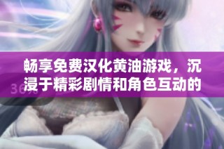 畅享免费汉化黄油游戏，沉浸于精彩剧情和角色互动的奇妙世界