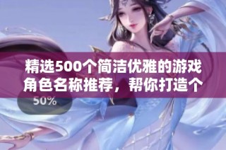 精选500个简洁优雅的游戏角色名称推荐，帮你打造个性网游形象！