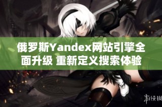 俄罗斯Yandex网站引擎全面升级 重新定义搜索体验