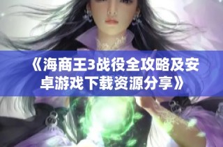 《海商王3战役全攻略及安卓游戏下载资源分享》