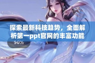 探索最新科技趋势，全面解析第一ppt官网的丰富功能与应用场景