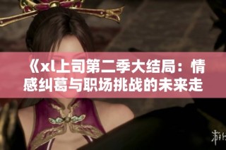 《xl上司第二季大结局：情感纠葛与职场挑战的未来走向》