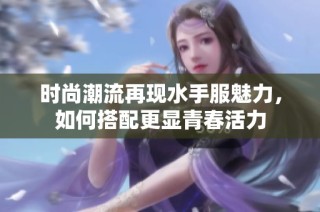时尚潮流再现水手服魅力，如何搭配更显青春活力