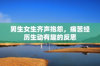 男生女生齐声抱怨，痛苦经历生动有趣的反思