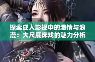 探索成人影视中的激情与浪漫：大尺度床戏的魅力分析