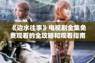 《边水往事》电视剧全集免费观看的全攻略和观看指南
