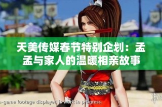 天美传媒春节特别企划：孟孟与家人的温暖相亲故事