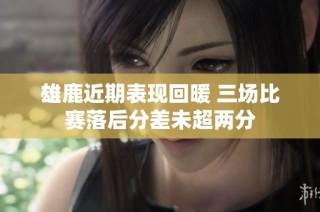 雄鹿近期表现回暖 三场比赛落后分差未超两分