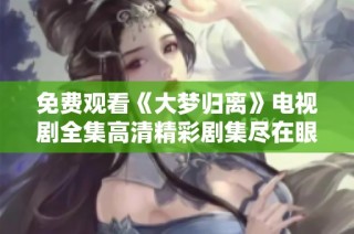 免费观看《大梦归离》电视剧全集高清精彩剧集尽在眼前