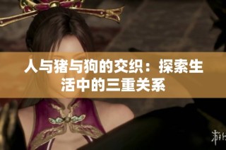 人与猪与狗的交织：探索生活中的三重关系