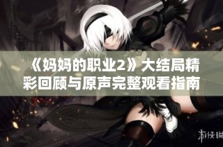 《妈妈的职业2》大结局精彩回顾与原声完整观看指南分享