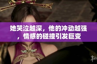 她哭泣越深，他的冲动越强，情感的碰撞引发巨变