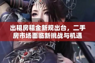 出租房租金新规出台，二手房市场面临新挑战与机遇