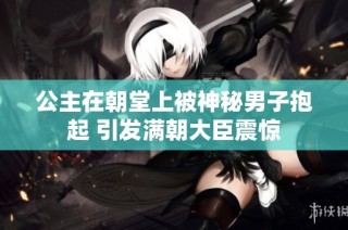 公主在朝堂上被神秘男子抱起 引发满朝大臣震惊