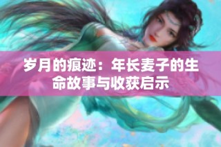 岁月的痕迹：年长麦子的生命故事与收获启示