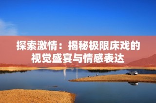 探索激情：揭秘极限床戏的视觉盛宴与情感表达